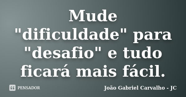 Mude "dificuldade" para "desafio" e tudo ficará mais fácil.... Frase de João Gabriel Carvalho - JC.