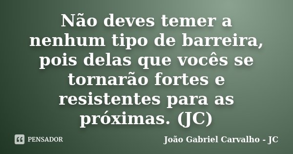 Não deves temer a nenhum tipo de barreira, pois delas que vocês se tornarão fortes e resistentes para as próximas. (JC)... Frase de João Gabriel Carvalho - JC.