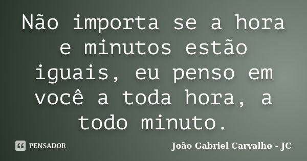 Não importa se a hora e minutos estão iguais, eu penso em você a toda hora, a todo minuto.... Frase de João Gabriel Carvalho - JC.