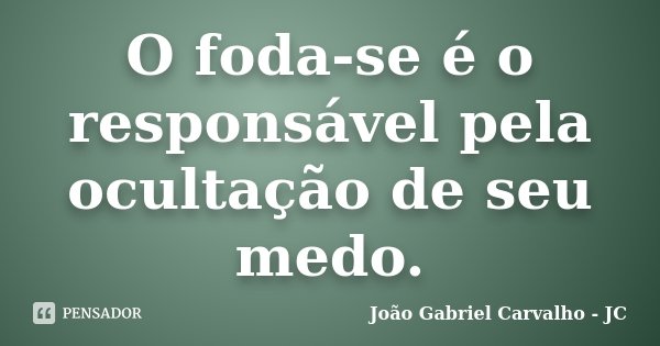 O foda-se é o responsável pela ocultação de seu medo.... Frase de João Gabriel Carvalho - JC.