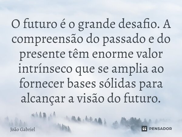 ⁠O futuro é o grande desafio. A compreensão do passado e do presente têm enorme valor intrínseco que se amplia ao fornecer bases sólidas para alcançar a visão d... Frase de João Gabriel.