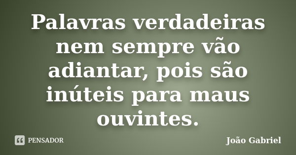 Palavras verdadeiras nem sempre vão adiantar, pois são inúteis para maus ouvintes.... Frase de João Gabriel.