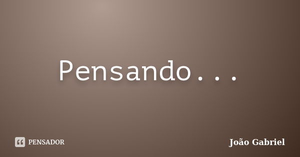 Pensando...... Frase de João Gabriel.