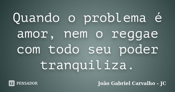 Quando o problema é amor, nem o reggae com todo seu poder tranquiliza.... Frase de João Gabriel Carvalho - JC.