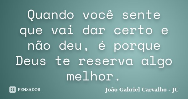 Quando você sente que vai dar certo e não deu, é porque Deus te reserva algo melhor.... Frase de João Gabriel Carvalho - JC.