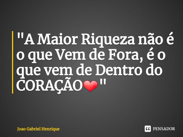 "A Maior Riqueza não é o que Vem de Fora, é o que vem de Dentro do CORAÇÃO❤️"... Frase de Joao Gabriel Henrique.