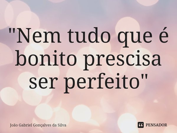 ⁠"Nem tudo que é bonito prescisa ser perfeito"... Frase de João Gabriel Gonçalves da Silva.