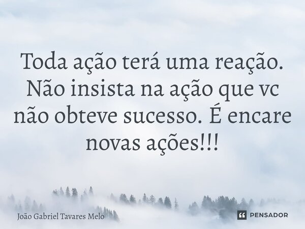 ⁠Toda ação terá uma reação. Não insista na ação que vc não obteve sucesso. É encare novas ações!!!... Frase de João Gabriel Tavares Melo.
