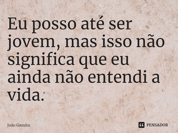 Eu posso até ser jovem, mas isso não significa que eu ainda não entendi a vida⁠.... Frase de João Gamito.
