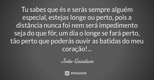 Tu sabes que és e serás sempre alguém especial, estejas longe ou perto, pois a distância nunca foi nem será impedimento seja do que fôr, um dia o longe se fará ... Frase de João Gandum.