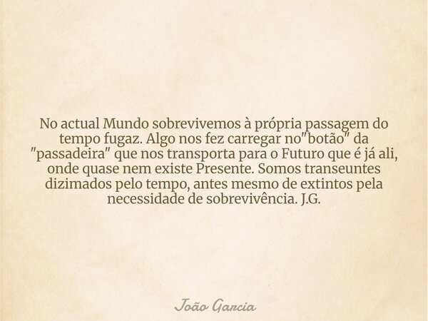 No actual Mundo sobrevivemos à própria passagem do tempo fugaz. Algo nos fez carregar no "botão" da "passadeira" que nos transporta para o F... Frase de João Garcia.