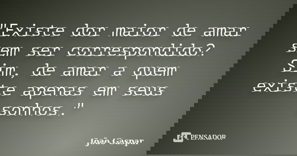 "Existe dor maior de amar sem ser correspondido? Sim, de amar a quem existe apenas em seus sonhos."... Frase de João Gaspar.