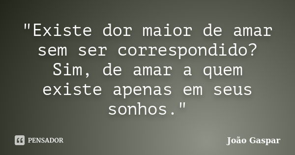 "Existe dor maior de amar sem ser correspondido? Sim, de amar a quem existe apenas em seus sonhos."... Frase de João Gaspar.