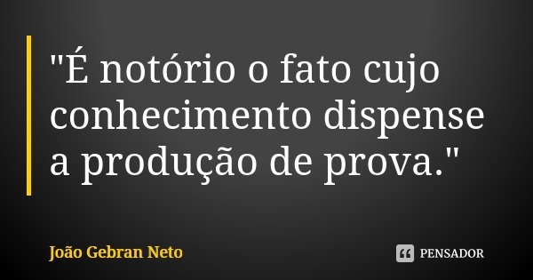 "É notório o fato cujo conhecimento dispense a produção de prova."... Frase de João Gebran Neto.