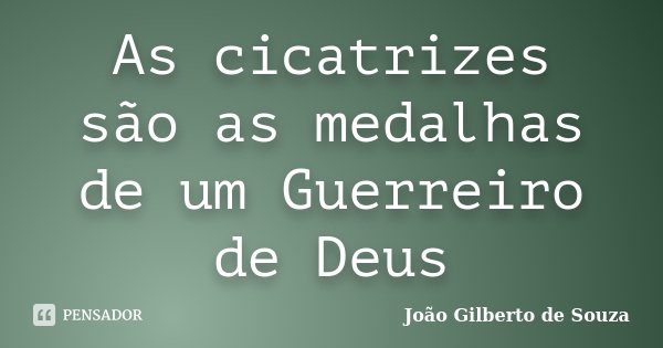 As cicatrizes são as medalhas de um Guerreiro de Deus... Frase de João Gilberto de Souza.