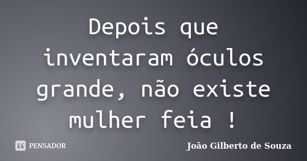 Depois que inventaram óculos grande, não existe mulher feia !... Frase de João Gilberto de Souza.