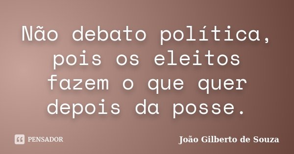 Não debato política, pois os eleitos fazem o que quer depois da posse.... Frase de João Gilberto de Souza.
