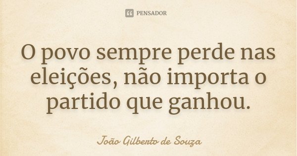 O povo sempre perde nas eleições, não importa o partido que ganhou.... Frase de João Gilberto de Souza.