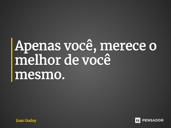 ⁠Apenas você, merece o melhor de você mesmo.... Frase de João Godoy.