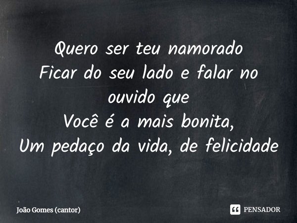 ⁠Quero ser teu namorado Ficar do seu lado e falar no ouvido que Você é a mais bonita, Um pedaço da vida, de felicidade... Frase de João Gomes (cantor).