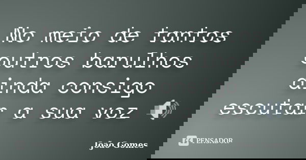 No meio de tantos outros barulhos ainda consigo escutar a sua voz 🔊... Frase de Joao Gomes.