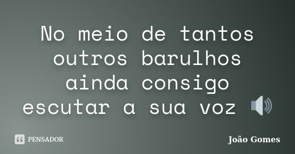 No meio de tantos outros barulhos ainda consigo escutar a sua voz 🔊... Frase de Joao Gomes.