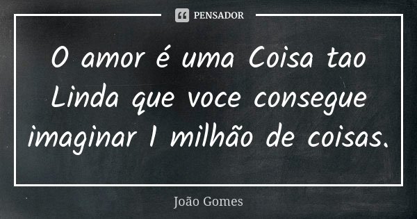 O amor é uma Coisa tao Linda que voce consegue imaginar 1 milhão de coisas.... Frase de Joao Gomes.