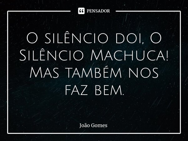 ⁠O silêncio doi, O Silêncio Machuca! Mas também nos faz bem.... Frase de João Gomes.
