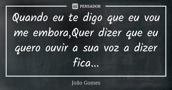 Quando eu te digo que eu vou me embora,Quer dizer que eu quero ouvir a sua voz a dizer fica...... Frase de Joao Gomes.