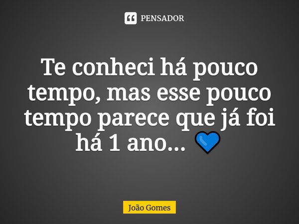 Te conheci há pouco tempo, mas esse pouco tempo parece que já foi há 1 ano... 💙... Frase de Joao Gomes.