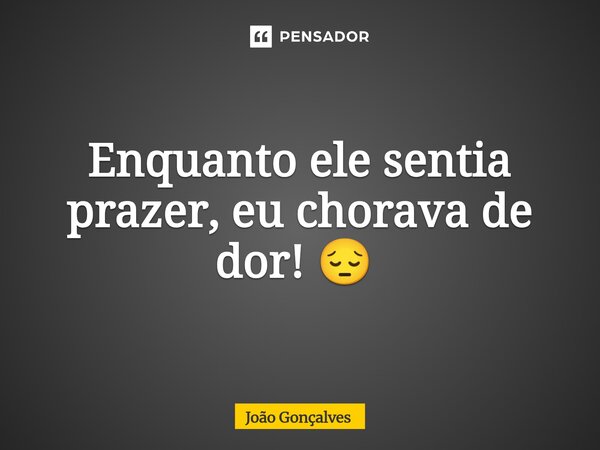 Enquanto ele sentia prazer, eu chorava de dor! 😔 ⁠... Frase de João Gonçalves.