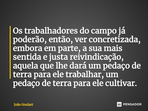 ⁠Os trabalhadores do campo já poderão, então, ver concretizada, embora em parte, a sua mais sentida e justa reivindicação, aquela que lhe dará um pedaço de terr... Frase de João Goulart.