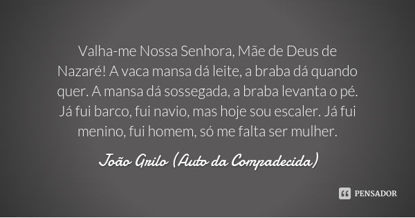 Valha-me Nossa Senhora, Mãe de Deus de Nazaré! A vaca mansa dá leite, a braba dá quando quer. A mansa dá sossegada, a braba levanta o pé. Já fui barco, fui navi... Frase de João Grilo (Auto da Compadecida).