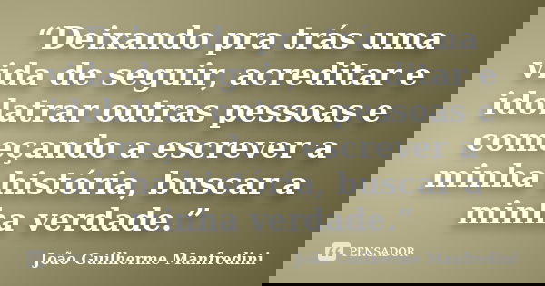 “Deixando pra trás uma vida de seguir, acreditar e idolatrar outras pessoas e começando a escrever a minha história, buscar a minha verdade.”... Frase de João Guilherme Manfredini.