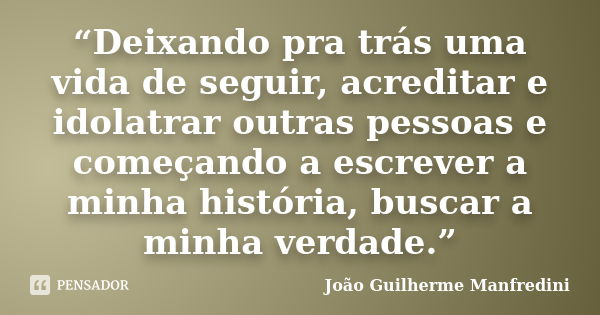 “Deixando pra trás uma vida de seguir, acreditar e idolatrar outras pessoas e começando a escrever a minha história, buscar a minha verdade.”... Frase de João Guilherme Manfredini.