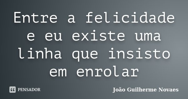 Entre a felicidade e eu existe uma linha que insisto em enrolar... Frase de João Guilherme Novaes.