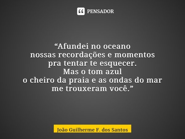 ⁠“Afundei no oceano nossas recordações e momentos pra tentar te esquecer. Mas o tom azul o cheiro da praia e as ondas do mar me trouxeram você.”... Frase de João Guilherme F. dos Santos.