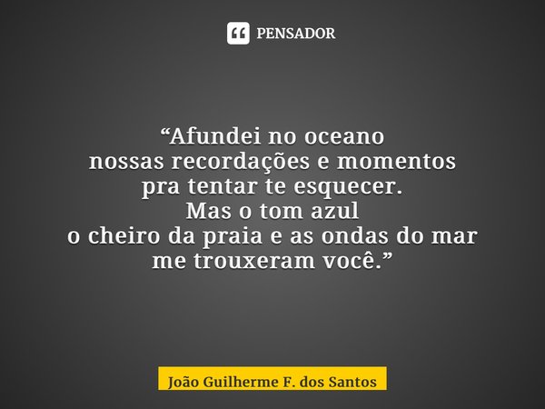 ⁠“Afundei no oceano nossas recordações e momentos pra tentar te esquecer. Mas o tom azul o cheiro da praia e as ondas do mar me trouxeram você.”... Frase de João Guilherme F. dos Santos.