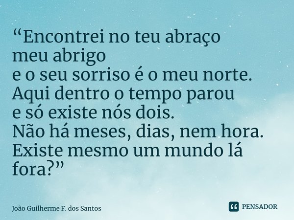 ⁠“Encontrei no teu abraço meu abrigo e o seu sorriso é o meu norte. Aqui dentro o tempo parou e só existe nós dois. Não há meses, dias, nem hora. Existe mesmo u... Frase de João Guilherme F. dos Santos.