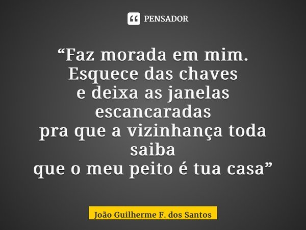 ⁠“Faz morada em mim. Esquece das chaves e deixa as janelas escancaradas pra que a vizinhança toda saiba que o meu peito é tua casa”... Frase de João Guilherme F. dos Santos.