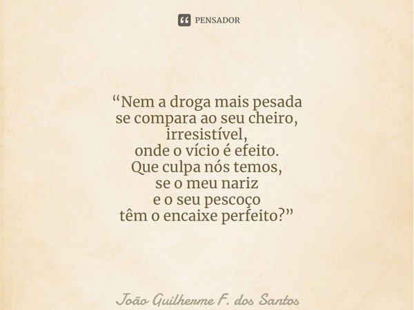 ⁠“Nem a droga mais pesada se compara ao seu cheiro, irresistível, onde o vício é efeito. Que culpa nós temos, se o meu nariz e o seu pescoço têm o encaixe perfe... Frase de João Guilherme F. dos Santos.