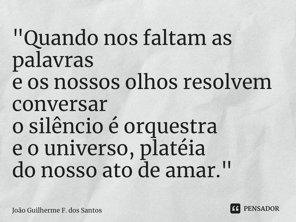 "Quando nos faltam as palavras e os nossos olhos resolvem conversar o silêncio é orquestra e o universo, platéia do nosso ato de amar."... Frase de João Guilherme F. dos Santos.