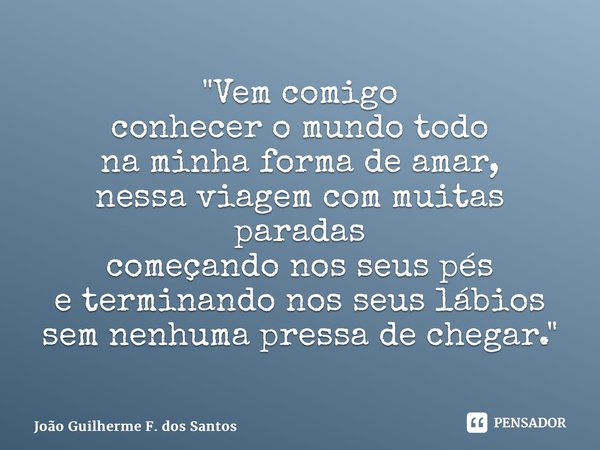 "Vem comigo conhecer o mundo todo na minha forma de amar, nessa viagem com muitas paradas começando nos seus pés e terminando nos seus lábios sem nenhuma p... Frase de João Guilherme F. dos Santos.
