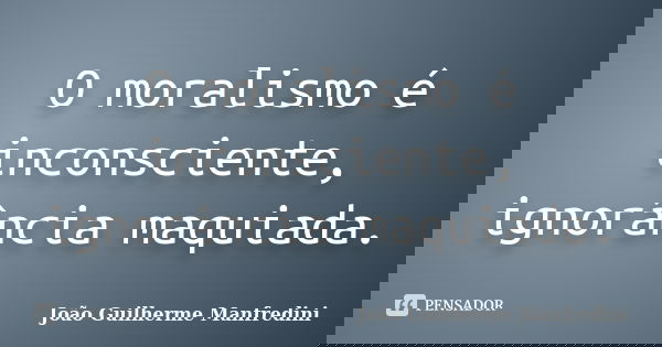 O moralismo é inconsciente, ignorância maquiada.... Frase de João Guilherme Manfredini.