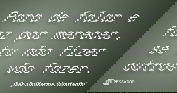 Para de falar e faz por merecer, se tu não fizer outros vão fazer.... Frase de João Guilherme Manfredini.