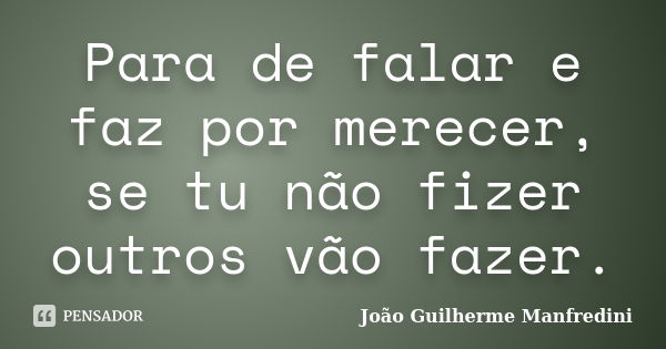 Para de falar e faz por merecer, se tu não fizer outros vão fazer.... Frase de João Guilherme Manfredini.