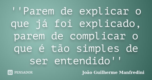 ''Parem de explicar o que já foi explicado, parem de complicar o que é tão simples de ser entendido''... Frase de João Guilherme Manfredini.