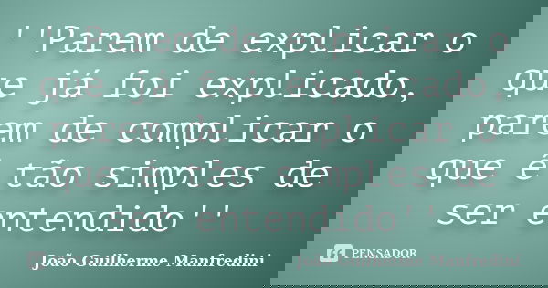 ''Parem de explicar o que já foi explicado, parem de complicar o que é tão simples de ser entendido''... Frase de João Guilherme Manfredini.