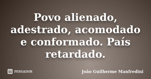 Povo alienado, adestrado, acomodado e conformado. País retardado.... Frase de João Guilherme Manfredini.