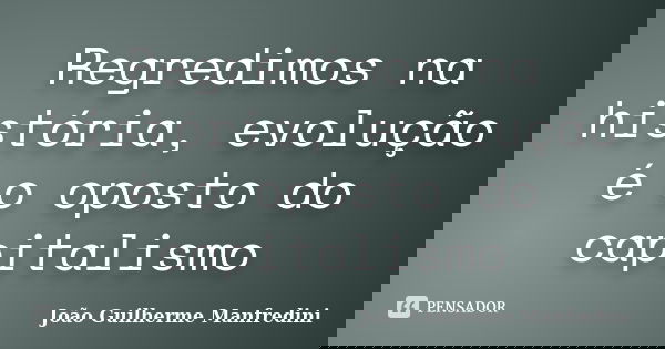 Regredimos na história, evolução é o oposto do capitalismo... Frase de João Guilherme Manfredini.